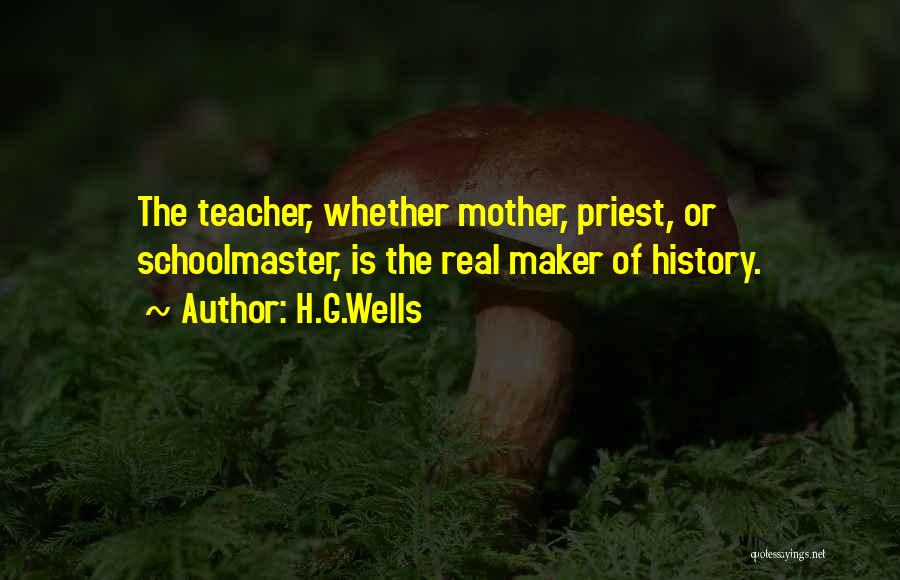 H.G.Wells Quotes: The Teacher, Whether Mother, Priest, Or Schoolmaster, Is The Real Maker Of History.
