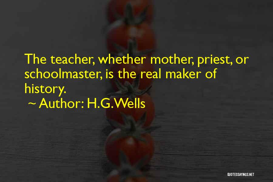 H.G.Wells Quotes: The Teacher, Whether Mother, Priest, Or Schoolmaster, Is The Real Maker Of History.