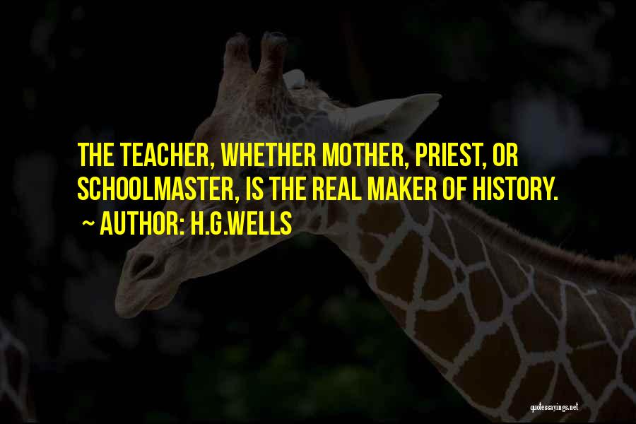 H.G.Wells Quotes: The Teacher, Whether Mother, Priest, Or Schoolmaster, Is The Real Maker Of History.