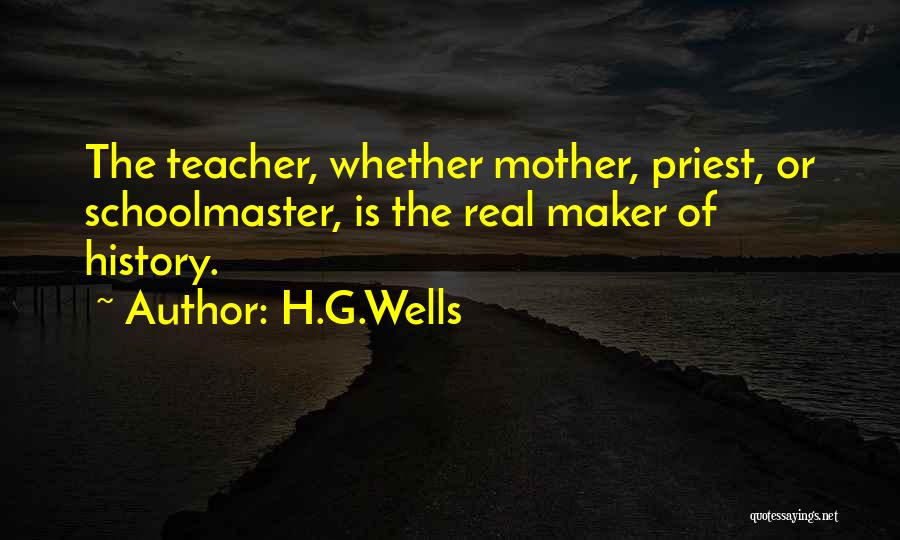 H.G.Wells Quotes: The Teacher, Whether Mother, Priest, Or Schoolmaster, Is The Real Maker Of History.