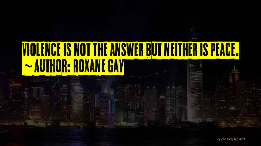 Roxane Gay Quotes: Violence Is Not The Answer But Neither Is Peace.