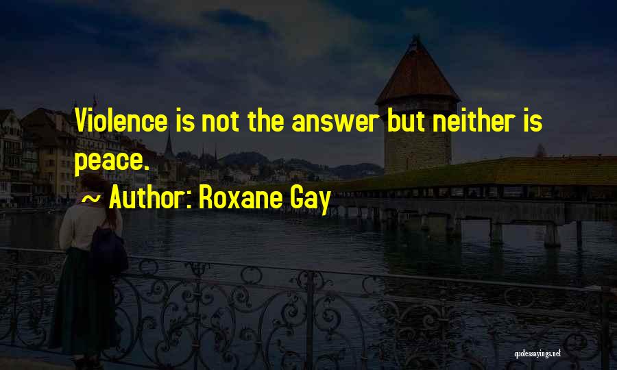 Roxane Gay Quotes: Violence Is Not The Answer But Neither Is Peace.