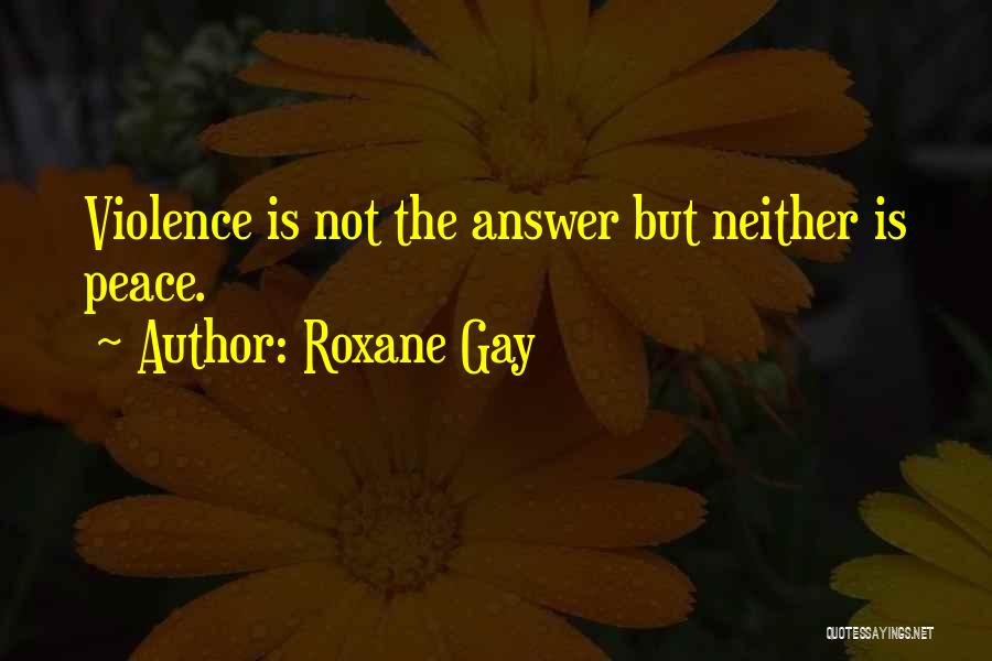 Roxane Gay Quotes: Violence Is Not The Answer But Neither Is Peace.