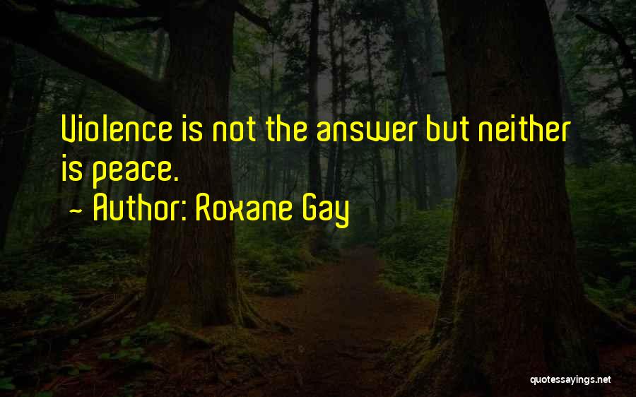 Roxane Gay Quotes: Violence Is Not The Answer But Neither Is Peace.