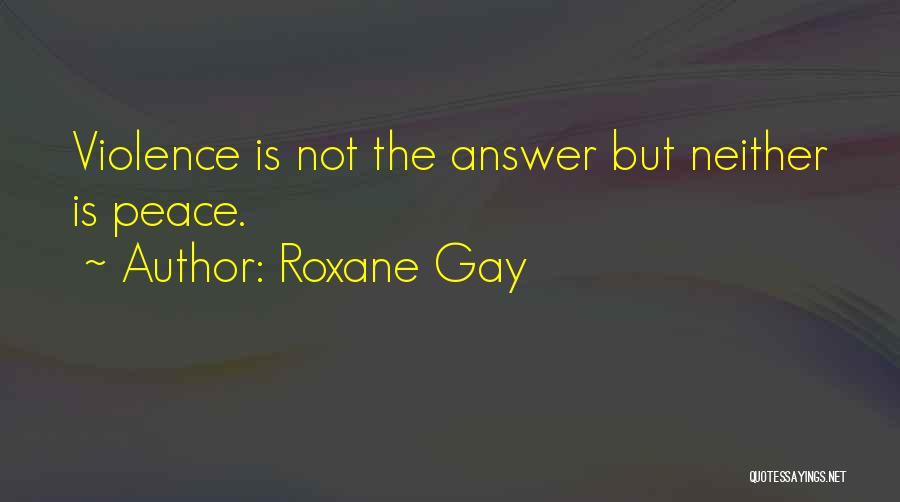Roxane Gay Quotes: Violence Is Not The Answer But Neither Is Peace.