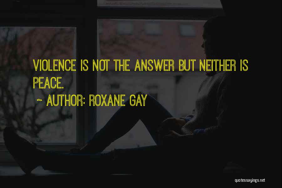 Roxane Gay Quotes: Violence Is Not The Answer But Neither Is Peace.