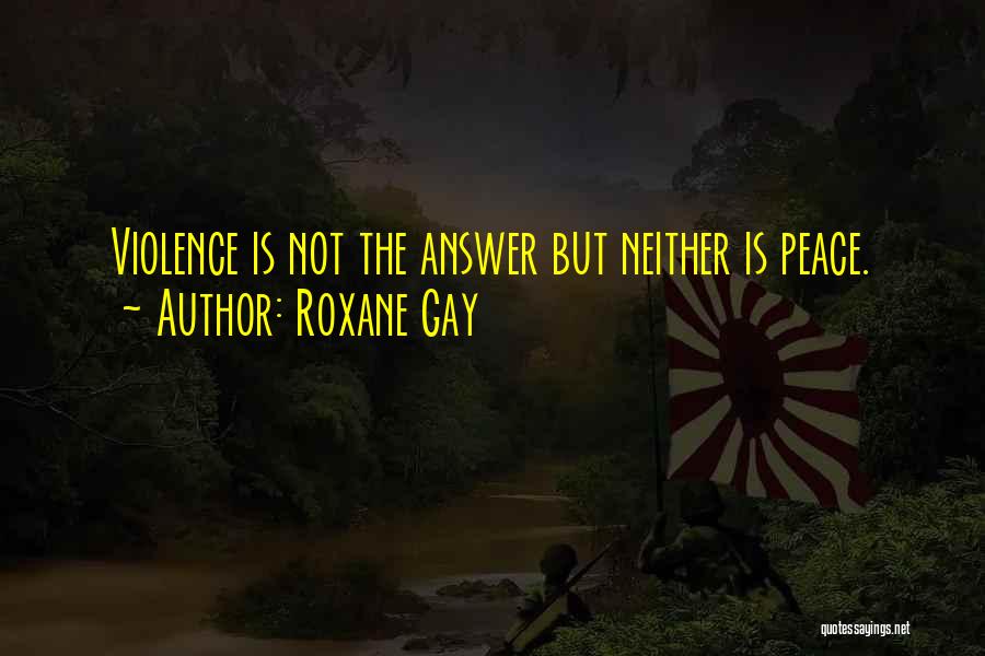 Roxane Gay Quotes: Violence Is Not The Answer But Neither Is Peace.