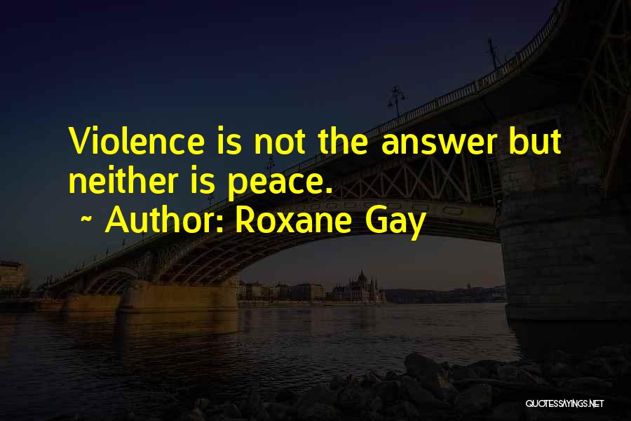 Roxane Gay Quotes: Violence Is Not The Answer But Neither Is Peace.