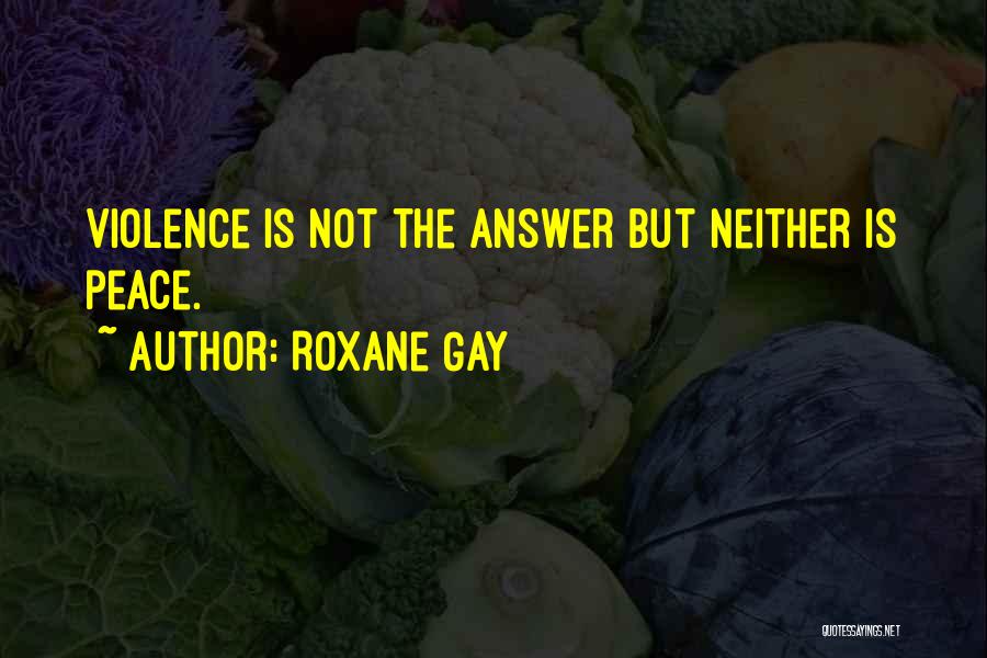 Roxane Gay Quotes: Violence Is Not The Answer But Neither Is Peace.