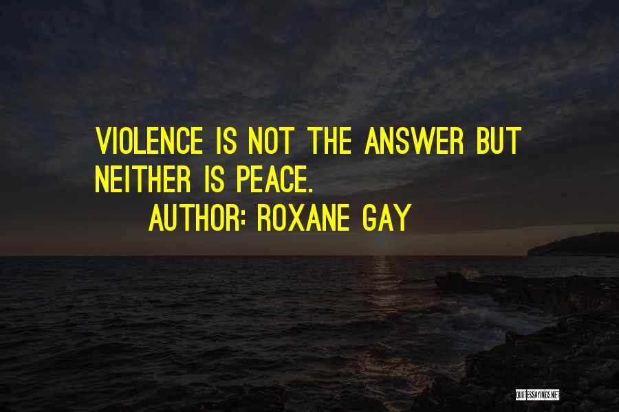 Roxane Gay Quotes: Violence Is Not The Answer But Neither Is Peace.