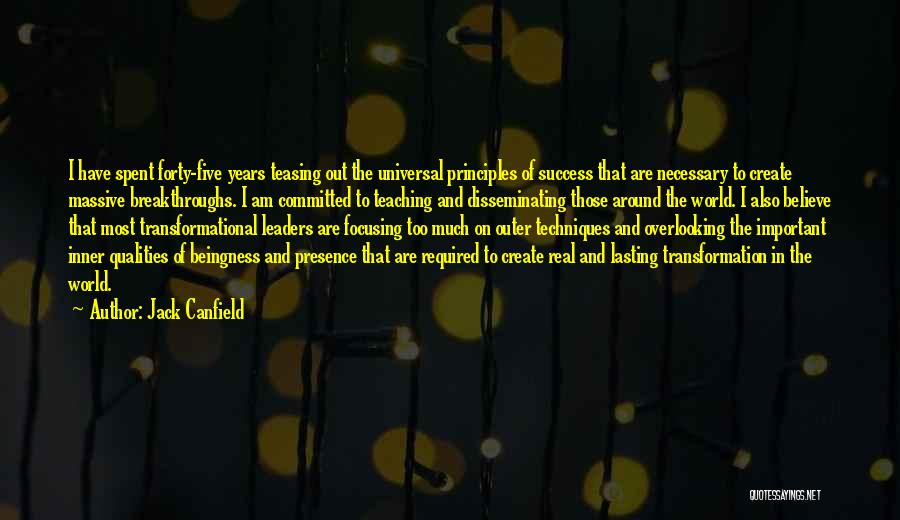 Jack Canfield Quotes: I Have Spent Forty-five Years Teasing Out The Universal Principles Of Success That Are Necessary To Create Massive Breakthroughs. I