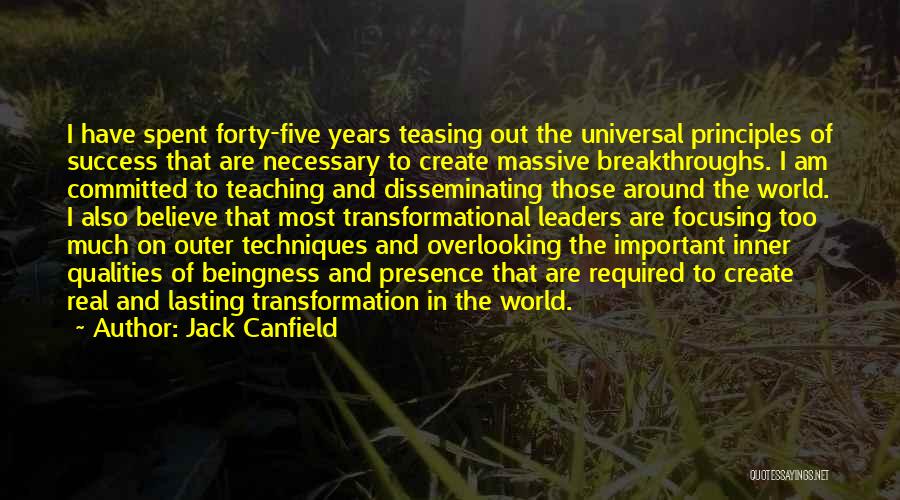 Jack Canfield Quotes: I Have Spent Forty-five Years Teasing Out The Universal Principles Of Success That Are Necessary To Create Massive Breakthroughs. I