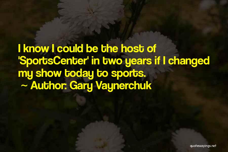 Gary Vaynerchuk Quotes: I Know I Could Be The Host Of 'sportscenter' In Two Years If I Changed My Show Today To Sports.