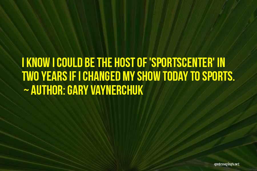 Gary Vaynerchuk Quotes: I Know I Could Be The Host Of 'sportscenter' In Two Years If I Changed My Show Today To Sports.