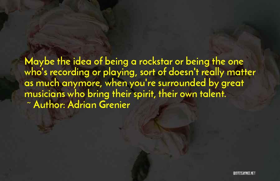 Adrian Grenier Quotes: Maybe The Idea Of Being A Rockstar Or Being The One Who's Recording Or Playing, Sort Of Doesn't Really Matter
