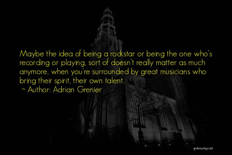 Adrian Grenier Quotes: Maybe The Idea Of Being A Rockstar Or Being The One Who's Recording Or Playing, Sort Of Doesn't Really Matter