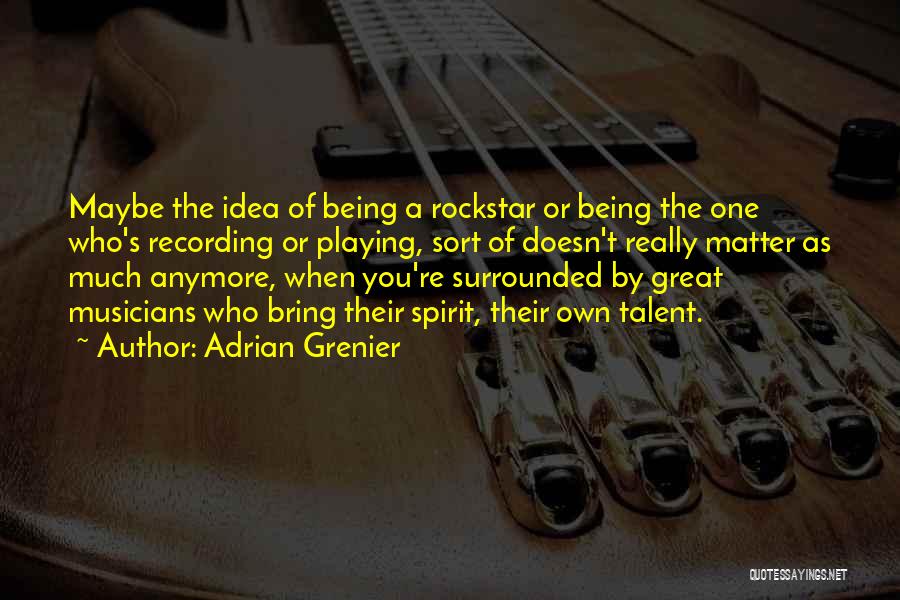 Adrian Grenier Quotes: Maybe The Idea Of Being A Rockstar Or Being The One Who's Recording Or Playing, Sort Of Doesn't Really Matter