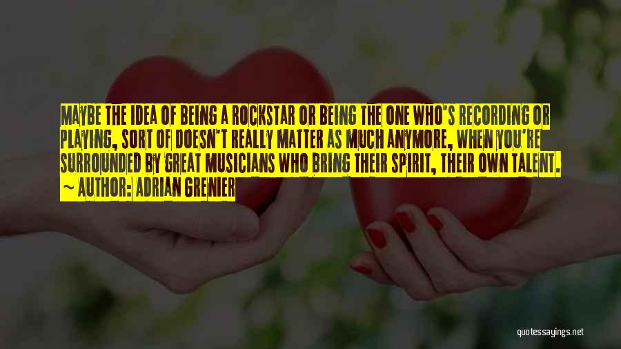 Adrian Grenier Quotes: Maybe The Idea Of Being A Rockstar Or Being The One Who's Recording Or Playing, Sort Of Doesn't Really Matter