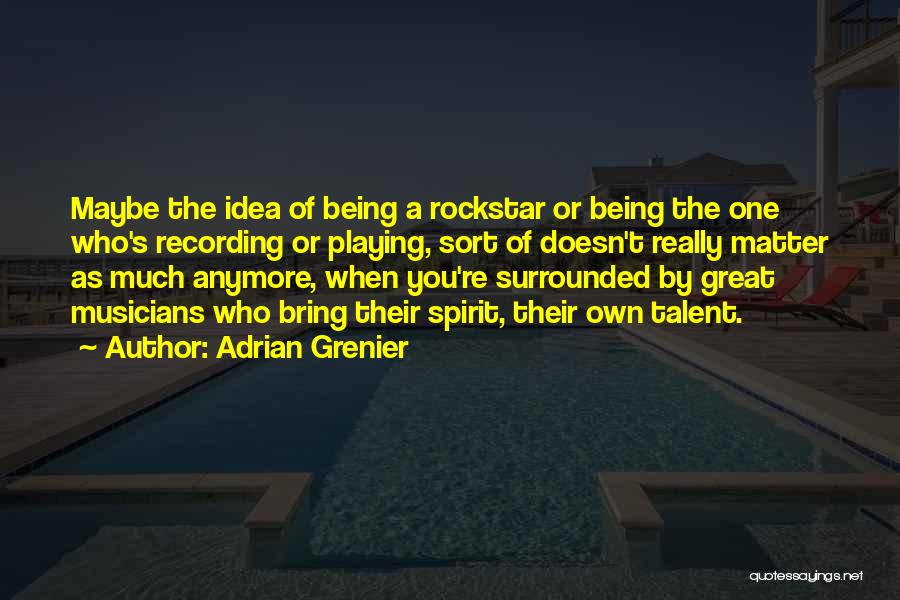 Adrian Grenier Quotes: Maybe The Idea Of Being A Rockstar Or Being The One Who's Recording Or Playing, Sort Of Doesn't Really Matter