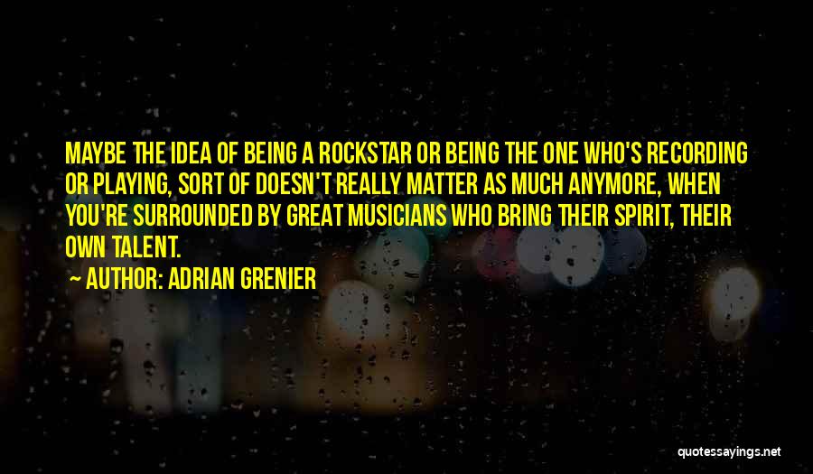 Adrian Grenier Quotes: Maybe The Idea Of Being A Rockstar Or Being The One Who's Recording Or Playing, Sort Of Doesn't Really Matter