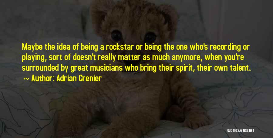 Adrian Grenier Quotes: Maybe The Idea Of Being A Rockstar Or Being The One Who's Recording Or Playing, Sort Of Doesn't Really Matter