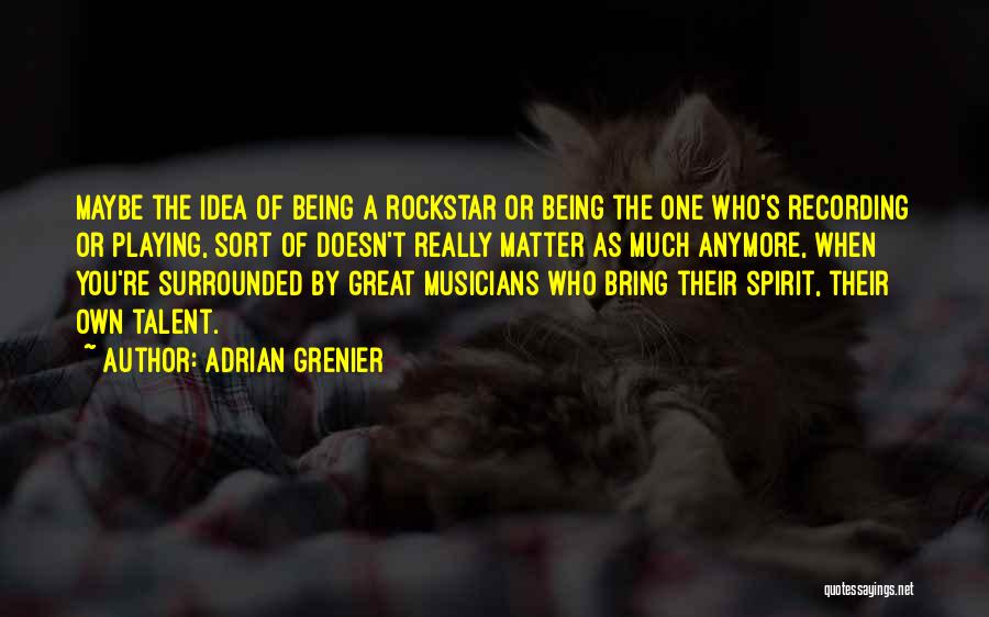 Adrian Grenier Quotes: Maybe The Idea Of Being A Rockstar Or Being The One Who's Recording Or Playing, Sort Of Doesn't Really Matter