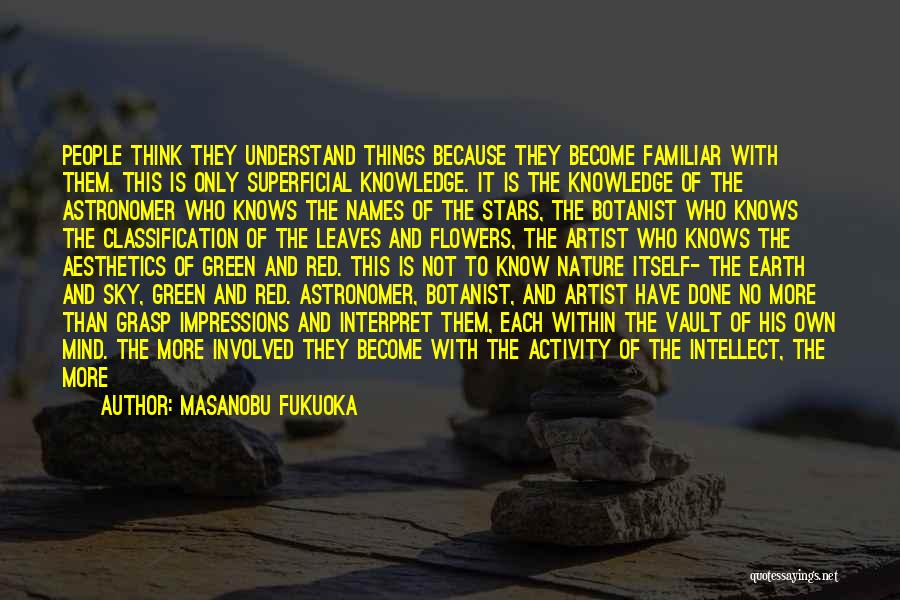 Masanobu Fukuoka Quotes: People Think They Understand Things Because They Become Familiar With Them. This Is Only Superficial Knowledge. It Is The Knowledge