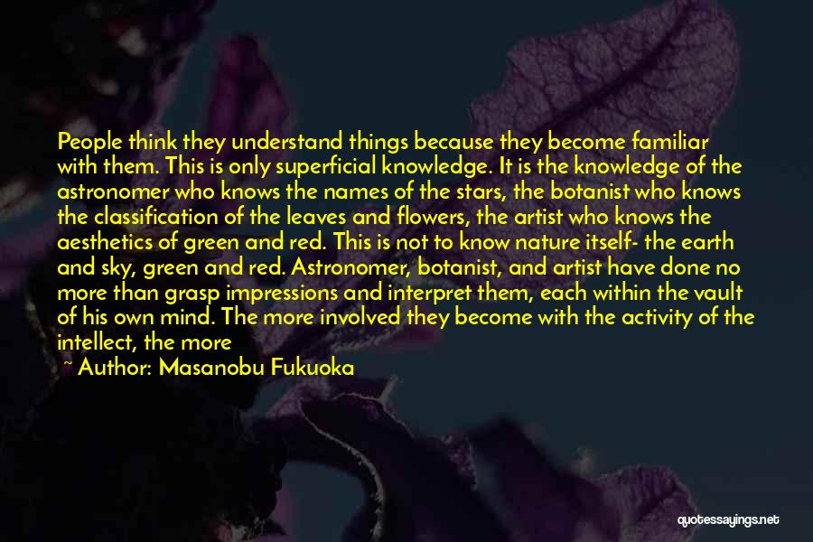 Masanobu Fukuoka Quotes: People Think They Understand Things Because They Become Familiar With Them. This Is Only Superficial Knowledge. It Is The Knowledge