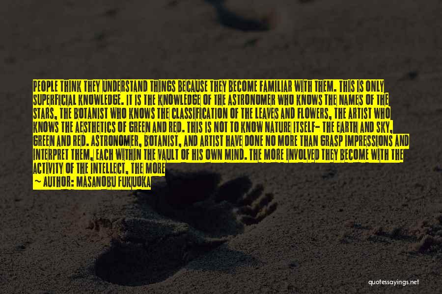 Masanobu Fukuoka Quotes: People Think They Understand Things Because They Become Familiar With Them. This Is Only Superficial Knowledge. It Is The Knowledge