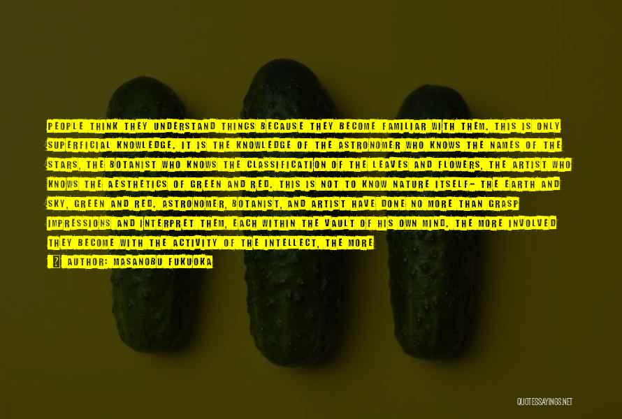 Masanobu Fukuoka Quotes: People Think They Understand Things Because They Become Familiar With Them. This Is Only Superficial Knowledge. It Is The Knowledge