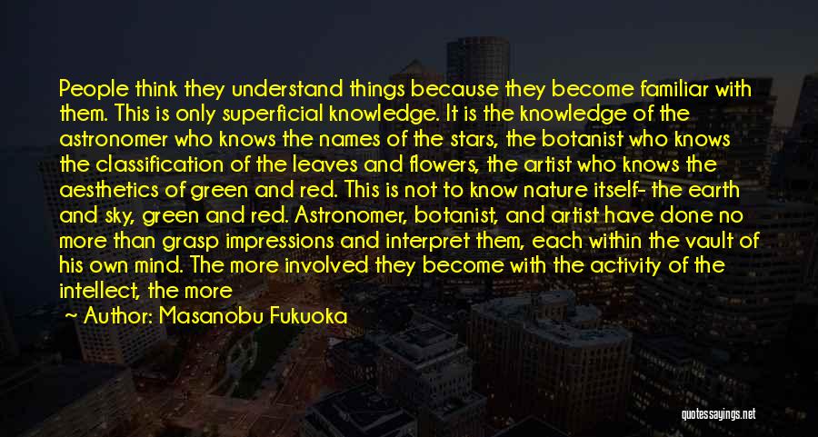 Masanobu Fukuoka Quotes: People Think They Understand Things Because They Become Familiar With Them. This Is Only Superficial Knowledge. It Is The Knowledge