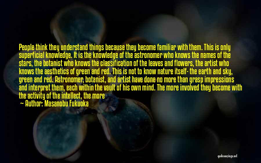 Masanobu Fukuoka Quotes: People Think They Understand Things Because They Become Familiar With Them. This Is Only Superficial Knowledge. It Is The Knowledge