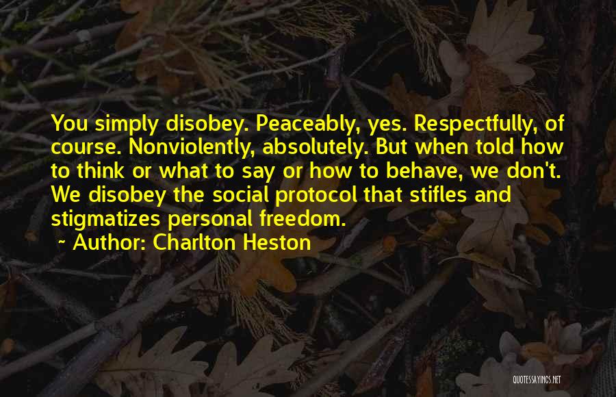 Charlton Heston Quotes: You Simply Disobey. Peaceably, Yes. Respectfully, Of Course. Nonviolently, Absolutely. But When Told How To Think Or What To Say