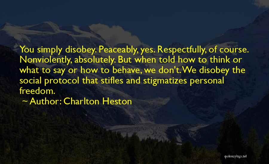 Charlton Heston Quotes: You Simply Disobey. Peaceably, Yes. Respectfully, Of Course. Nonviolently, Absolutely. But When Told How To Think Or What To Say