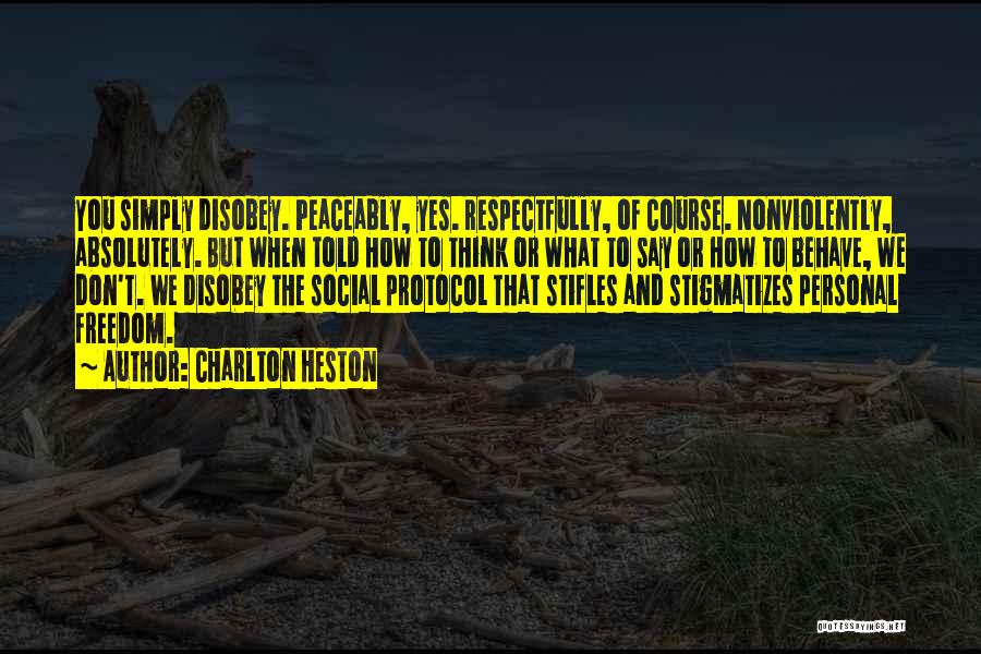 Charlton Heston Quotes: You Simply Disobey. Peaceably, Yes. Respectfully, Of Course. Nonviolently, Absolutely. But When Told How To Think Or What To Say