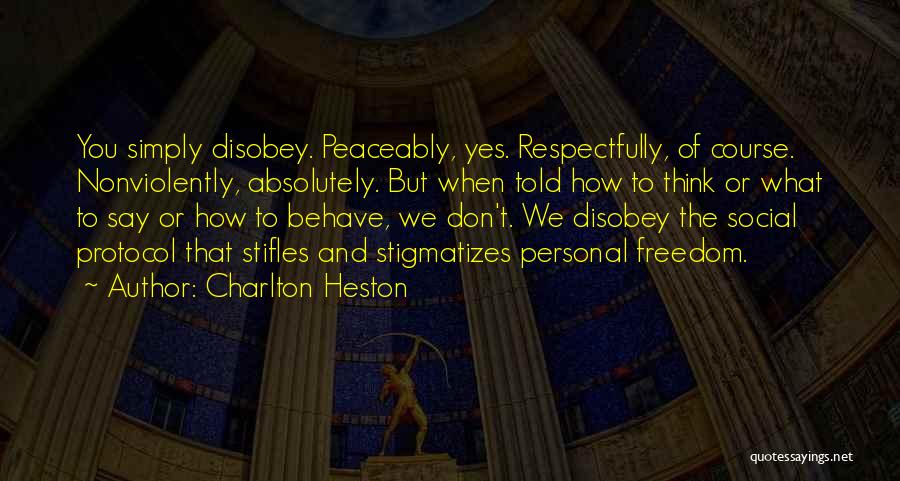 Charlton Heston Quotes: You Simply Disobey. Peaceably, Yes. Respectfully, Of Course. Nonviolently, Absolutely. But When Told How To Think Or What To Say