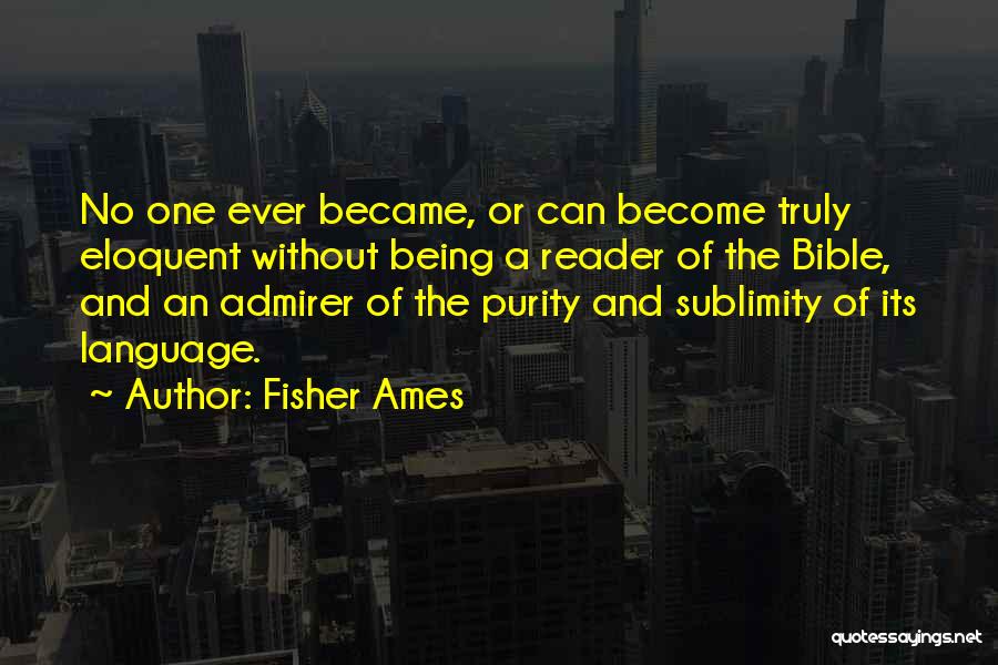Fisher Ames Quotes: No One Ever Became, Or Can Become Truly Eloquent Without Being A Reader Of The Bible, And An Admirer Of