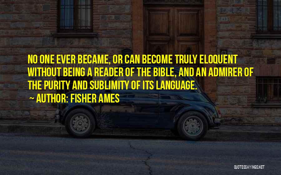 Fisher Ames Quotes: No One Ever Became, Or Can Become Truly Eloquent Without Being A Reader Of The Bible, And An Admirer Of