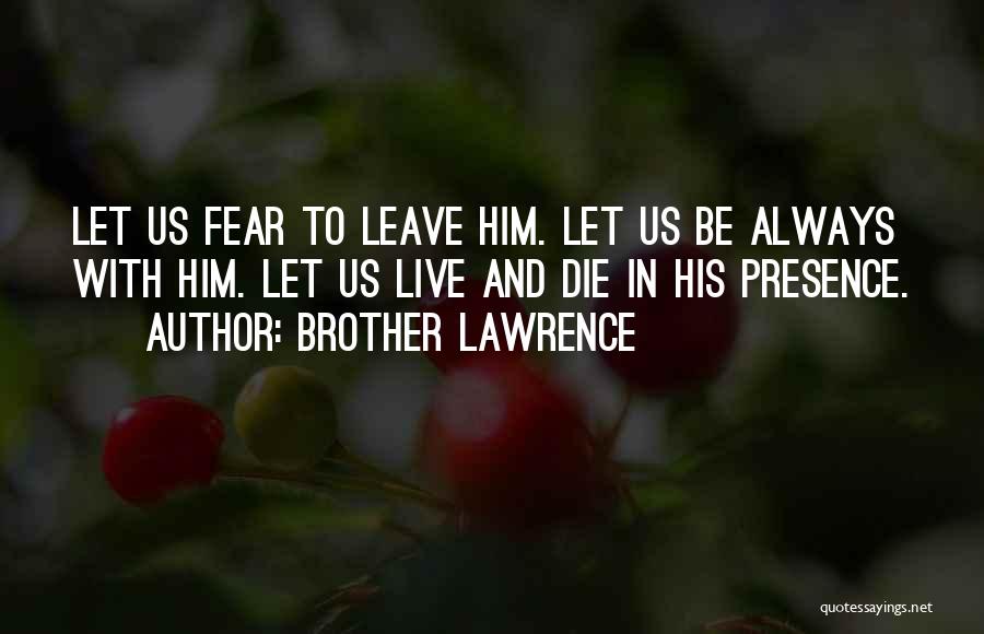 Brother Lawrence Quotes: Let Us Fear To Leave Him. Let Us Be Always With Him. Let Us Live And Die In His Presence.