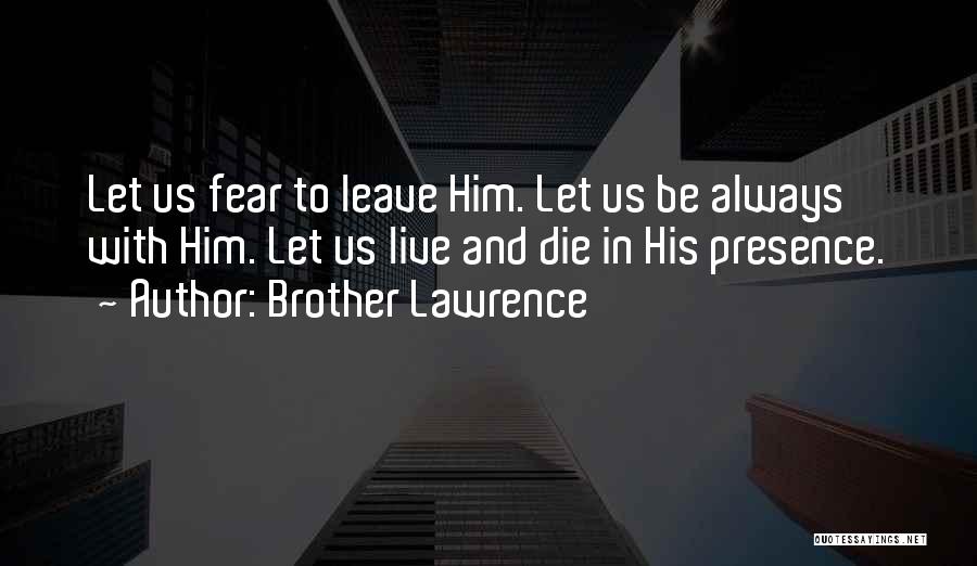 Brother Lawrence Quotes: Let Us Fear To Leave Him. Let Us Be Always With Him. Let Us Live And Die In His Presence.
