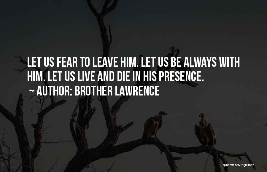 Brother Lawrence Quotes: Let Us Fear To Leave Him. Let Us Be Always With Him. Let Us Live And Die In His Presence.