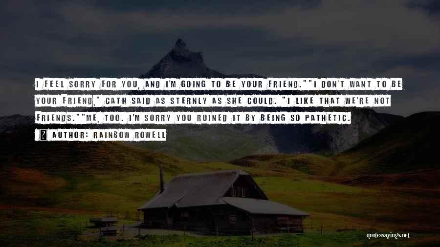 Rainbow Rowell Quotes: I Feel Sorry For You, And I'm Going To Be Your Friend.i Don't Want To Be Your Friend, Cath Said