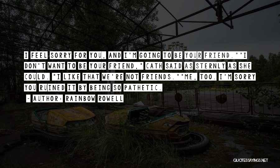 Rainbow Rowell Quotes: I Feel Sorry For You, And I'm Going To Be Your Friend.i Don't Want To Be Your Friend, Cath Said