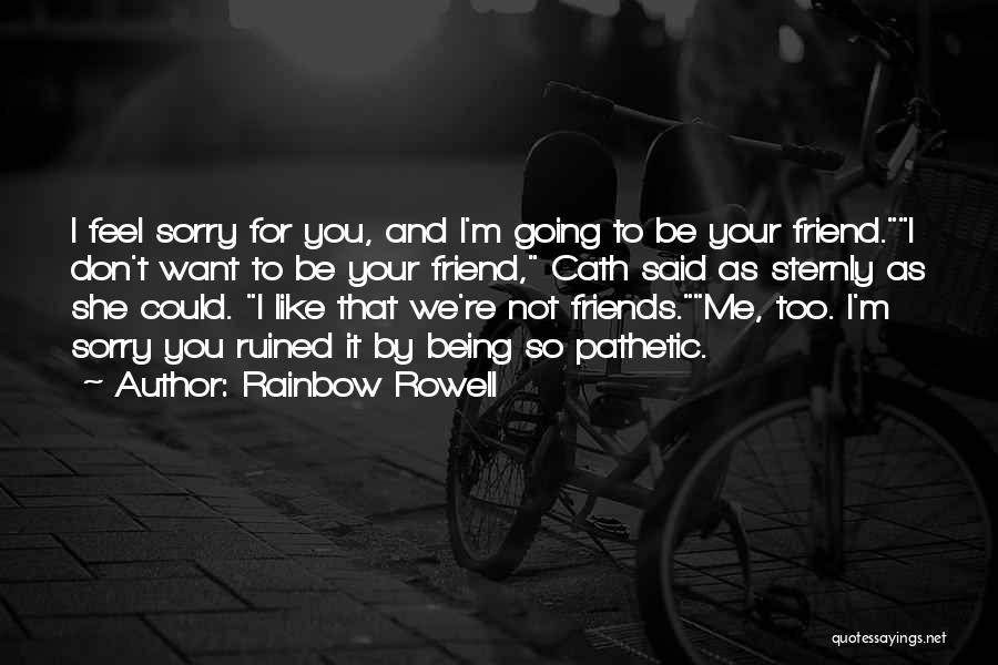 Rainbow Rowell Quotes: I Feel Sorry For You, And I'm Going To Be Your Friend.i Don't Want To Be Your Friend, Cath Said