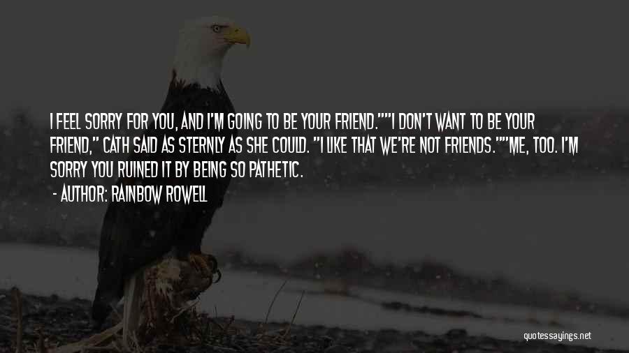 Rainbow Rowell Quotes: I Feel Sorry For You, And I'm Going To Be Your Friend.i Don't Want To Be Your Friend, Cath Said