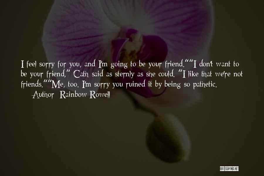 Rainbow Rowell Quotes: I Feel Sorry For You, And I'm Going To Be Your Friend.i Don't Want To Be Your Friend, Cath Said