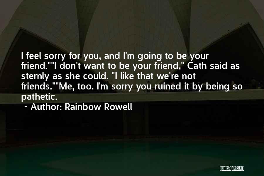 Rainbow Rowell Quotes: I Feel Sorry For You, And I'm Going To Be Your Friend.i Don't Want To Be Your Friend, Cath Said
