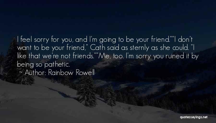 Rainbow Rowell Quotes: I Feel Sorry For You, And I'm Going To Be Your Friend.i Don't Want To Be Your Friend, Cath Said