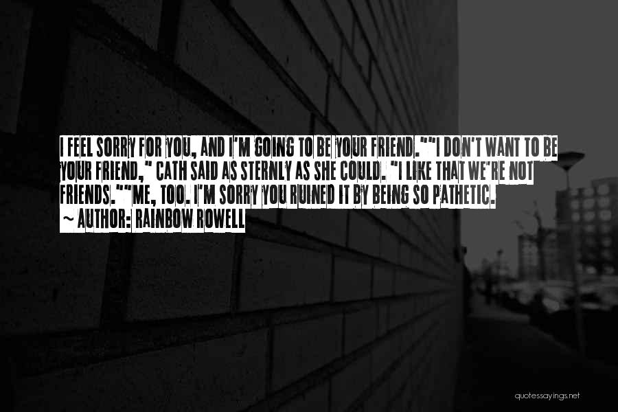 Rainbow Rowell Quotes: I Feel Sorry For You, And I'm Going To Be Your Friend.i Don't Want To Be Your Friend, Cath Said