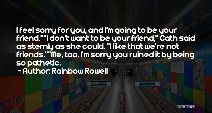 Rainbow Rowell Quotes: I Feel Sorry For You, And I'm Going To Be Your Friend.i Don't Want To Be Your Friend, Cath Said